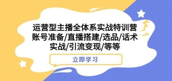 运营型主播全体系实战特训营，账号准备/直播搭建/选品/话术实战/引流变现/等等-鑫梵淘