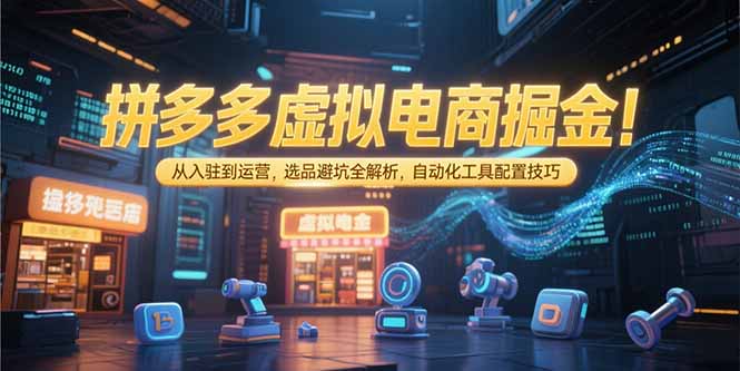 拼多多虚拟电商掘金：从入驻到运营，选品避坑全解析，自动化工具配置技巧-鑫梵淘