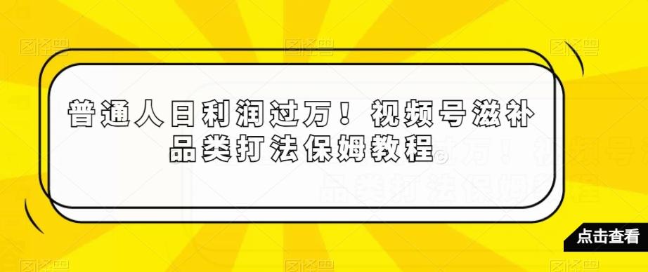 普通人日利润过万！视频号滋补品类打法保姆教程【揭秘】-鑫梵淘