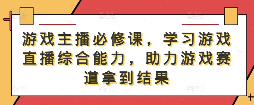游戏主播必修课，学习游戏直播综合能力，助力游戏赛道拿到结果-鑫梵淘