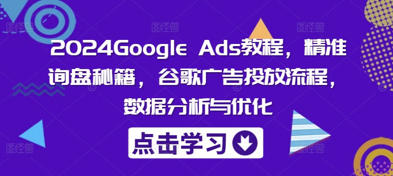 2024Google Ads教程，精准询盘秘籍，谷歌广告投放流程，数据分析与优化-鑫梵淘