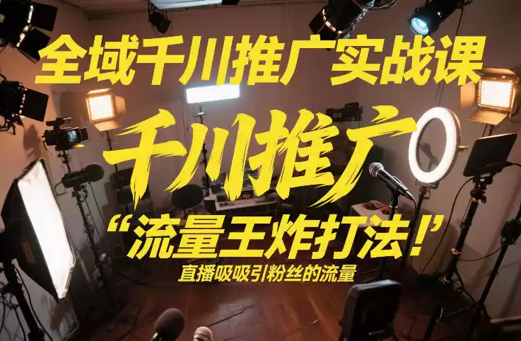 全域千川推广实战课，这课直接把“流量王炸打法”给你怼到手里，千川打爆直播间(2026年2月)-鑫梵淘