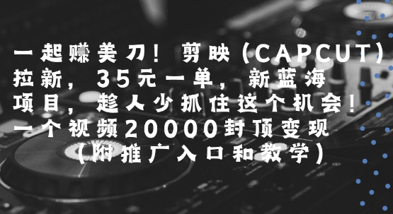 一起挣美刀!剪映(CAPCUT)拉新，35米一单，新蓝海项目，一个视频2w封顶变现(附推广入口和教学)-鑫梵淘