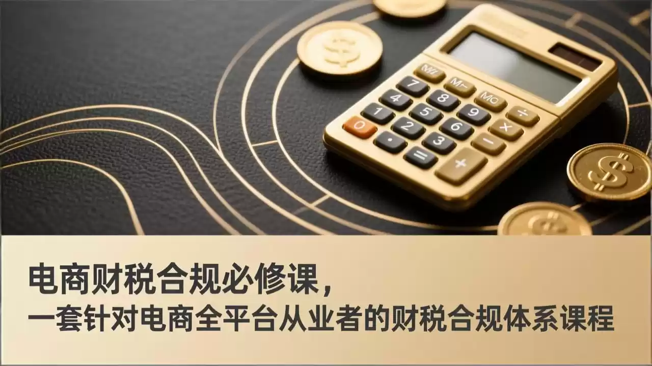 电商财税合规必修课，是一套针对电商全平台从业者的财税合规体系课程-鑫梵淘