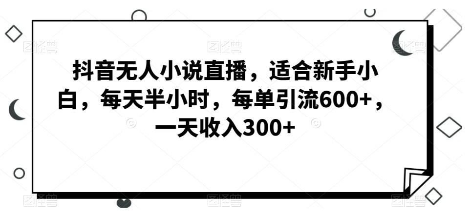 抖音无人小说直播，适合新手小白，每天半小时，每单引流600+，一天收入300+-鑫梵淘