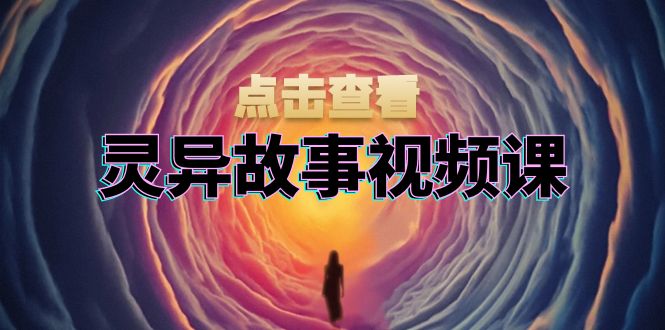 灵异故事视频课：文案、剪辑流程、画面处理及封面制作，助力创作者盈利-鑫梵淘