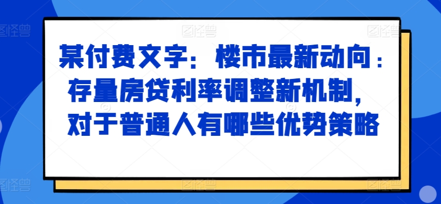 某付费文章：楼市最新动向，存量房贷利率调整新机制，对于普通人有哪些优势策略-鑫梵淘