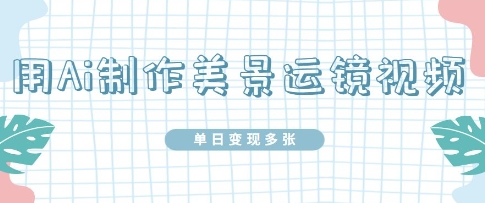 用Ai制作美景运镜视频，单日变现多张-鑫梵淘