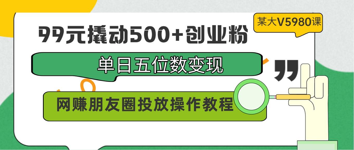 99元撬动500+创业粉，单日五位数变现，网赚朋友圈投放操作教程价值5980！-鑫梵淘