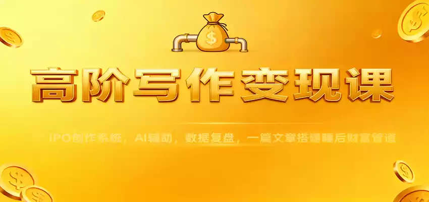 高阶写作变现课：IPO创作系统，AI辅助，数据复盘，一篇文章搭建睡后财富管道-鑫梵淘