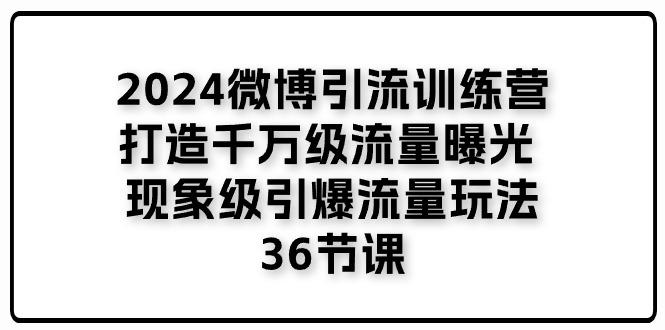 2024微博引流训练营「打造千万级流量曝光 现象级引爆流量玩法」36节课-鑫梵淘