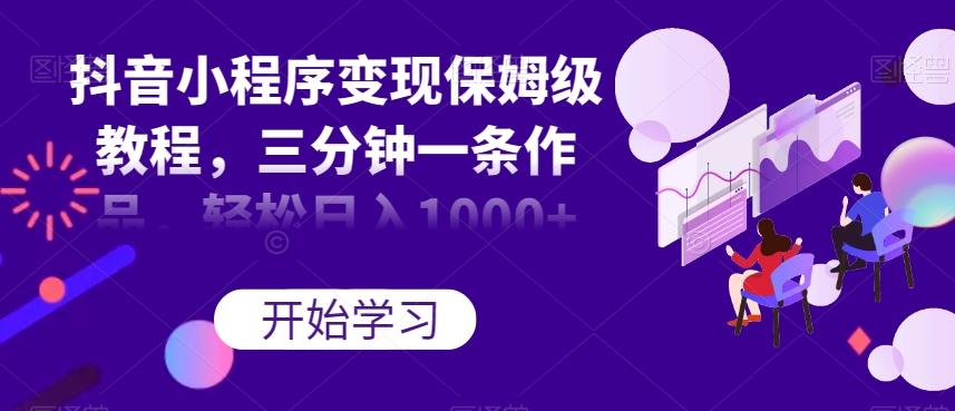 抖音小程序变现保姆级教程，三分钟一条作品，轻松日入1000+【揭秘】-鑫梵淘