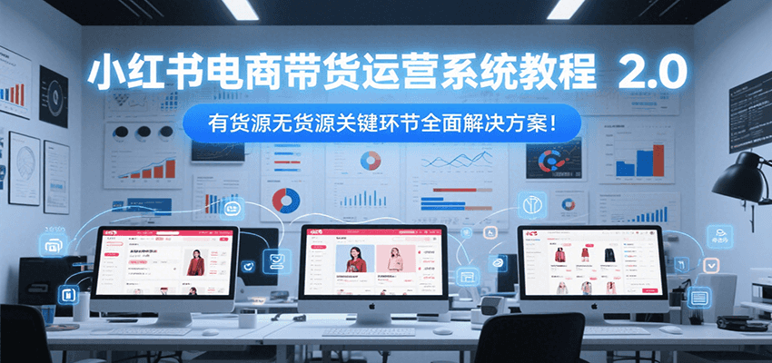 小红书电商带货运营系统教程2.0，有货源无货源关键环节全面解决方案！-鑫梵淘