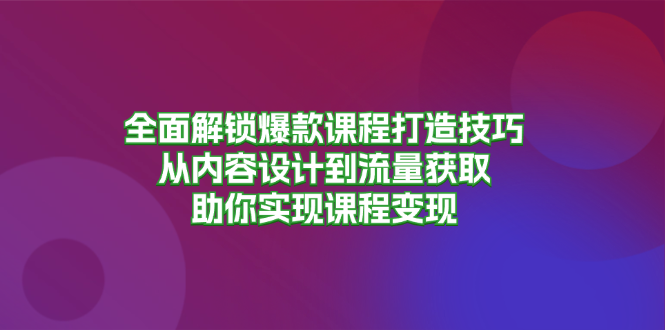 全面解锁爆款课程打造技巧，从内容设计到流量获取，助你实现课程变现-鑫梵淘