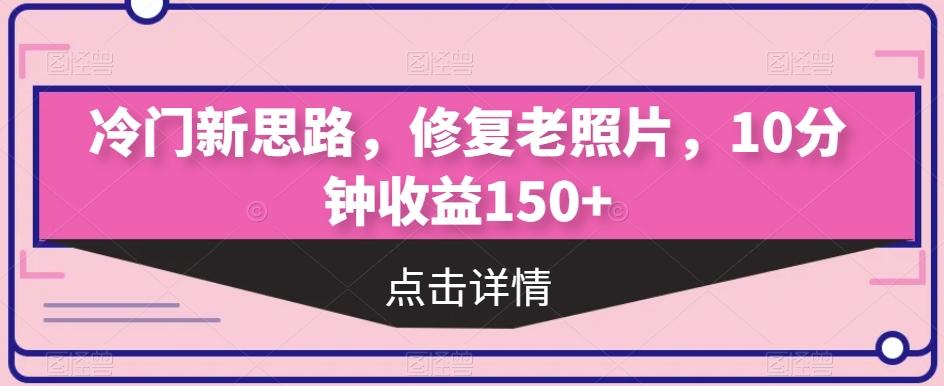 冷门新思路，修复老照片，10分钟收益150+-鑫梵淘