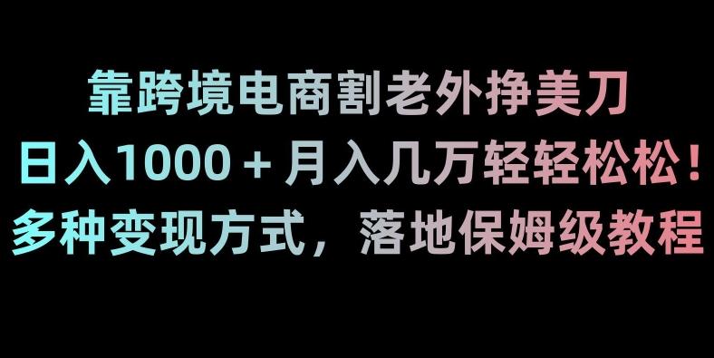 靠跨境电商割老外挣美刀，日入1000＋月入几万轻轻松松！多种变现方式，落地保姆级教程【揭秘】-鑫梵淘