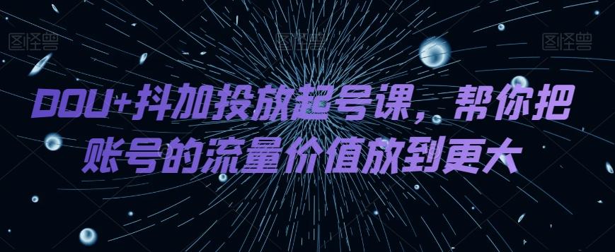 DOU+抖加投放起号课，帮你把账号的流量价值放到更大-鑫梵淘