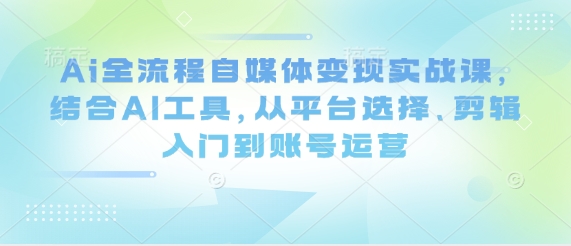 Ai全流程自媒体变现实战课，结合AI工具，从平台选择、剪辑入门到账号运营-鑫梵淘