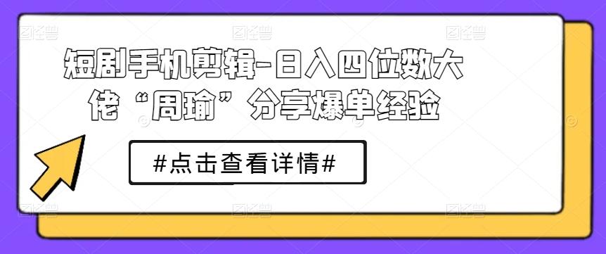 短剧手机剪辑-日入四位数大佬“周瑜”分享爆单经验-鑫梵淘