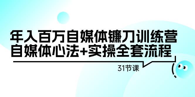 年入百万自媒体镰刀训练营：自媒体心法+实操全套流程(31节课)-鑫梵淘