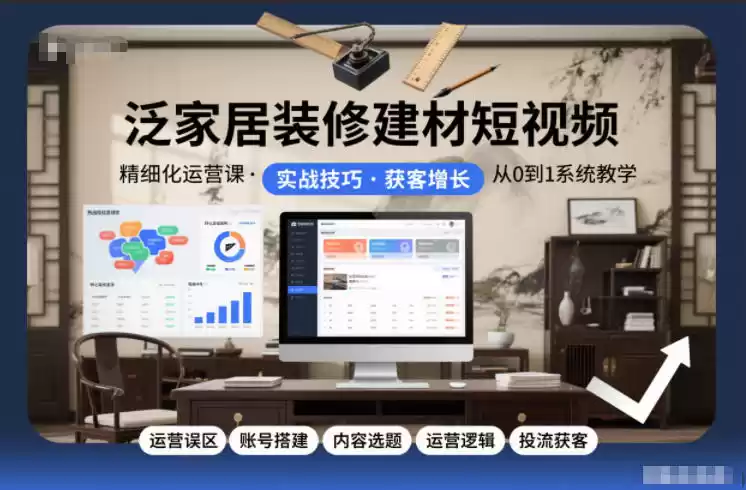 泛家居装修建材短视频精细化运营课，运营误区+账号搭建+内容选题+运营逻辑+投流获客-鑫梵淘
