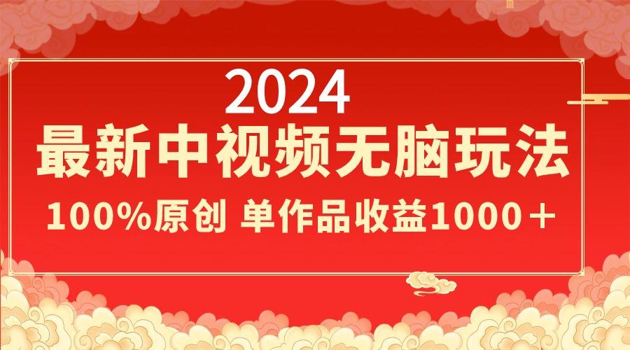 2024最新中视频无脑玩法，作品制作简单，100%原创，单作品收益1000＋-鑫梵淘