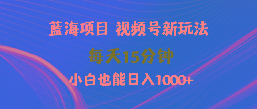 (9813期)蓝海项目视频号新玩法 每天15分钟 小白也能日入1000+-鑫梵淘