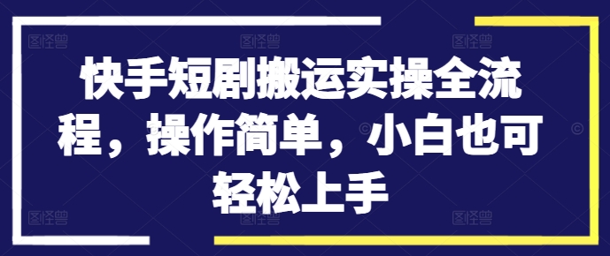 快手短剧搬运实操全流程，操作简单，小白也可轻松上手-鑫梵淘