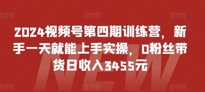 2024视频号第四期训练营，新手一天就能上手实操，0粉丝带货日收入3455元-鑫梵淘