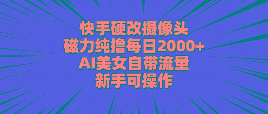 快手硬改摄像头，磁力纯撸每日2000+，AI美女自带流量，新手可操作-鑫梵淘