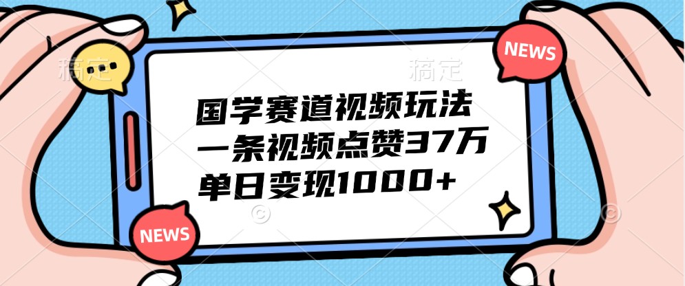 国学赛道视频玩法，一条视频点赞37万，单日变现1000+-鑫梵淘