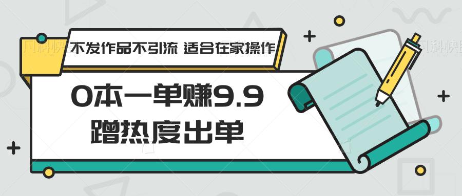 0本一单赚9.9蹭热度出单，不发作品不引流 适合在家操作-鑫梵淘