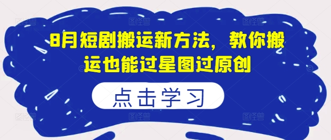 8月短剧搬运新方法，教你搬运也能过星图过原创-鑫梵淘