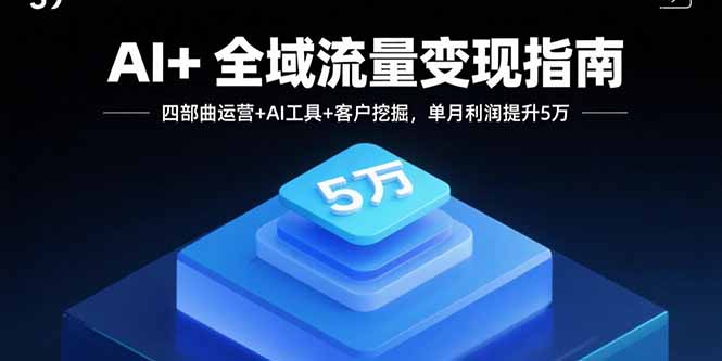 AI+全域流量变现指南，四部曲运营+AI工具+客户挖掘，单月利润提升5万-鑫梵淘