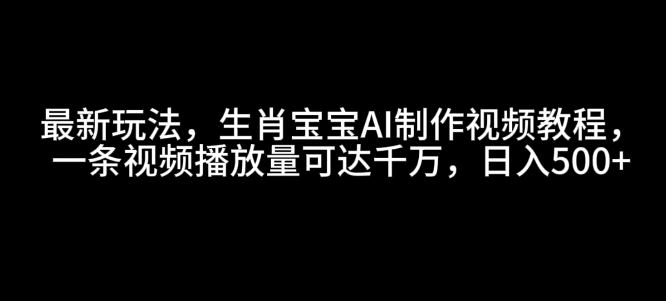 最新玩法，生肖宝宝AI制作视频教程，一条视频播放量可达千万，日入5张【揭秘】-鑫梵淘