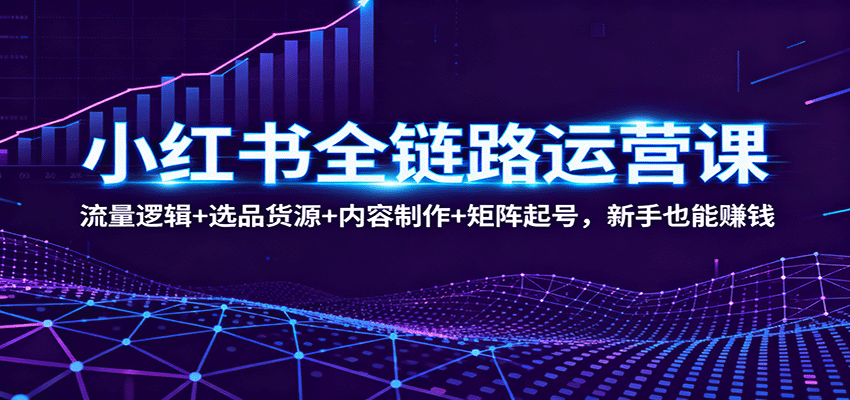 小红书全链路运营课：流量逻辑+选品货源+内容制作+矩阵起号，新手也能赚钱-鑫梵淘