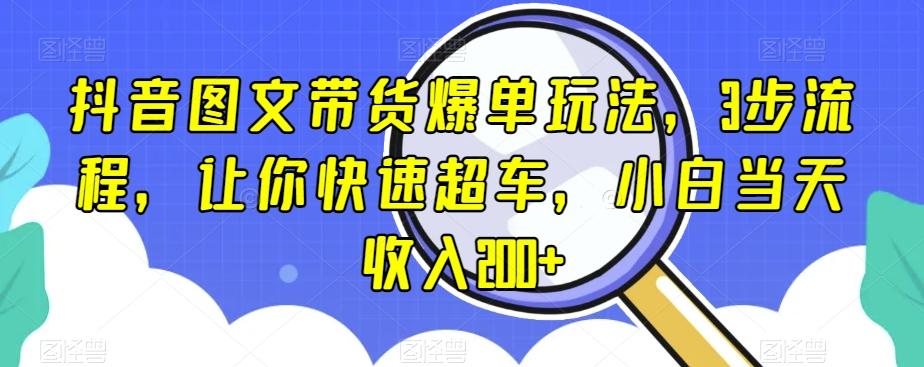 抖音图文带货爆单玩法，3步流程，让你快速超车，小白当天收入200+【揭秘】-鑫梵淘
