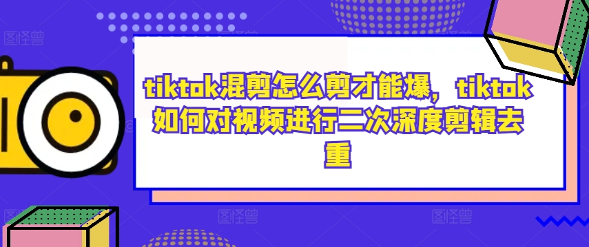 tiktok混剪怎么剪才能爆，tiktok如何对视频进行二次深度剪辑去重-鑫梵淘
