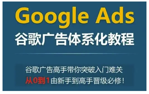 Google Ads谷歌广告体系化教程，谷歌广告高手带你突破入门难关，从0到1由新手到高手晋级必修-鑫梵淘