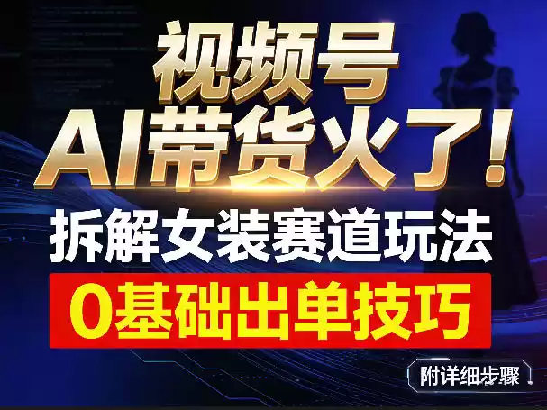 视频号AI带货火了！拆解女装赛道玩法，0基础也能稳定出单，附详细步骤-鑫梵淘