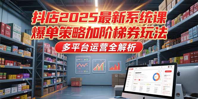 抖店2025最新系统课，爆单策略加阶梯券玩法，多平台运营全解析-鑫梵淘