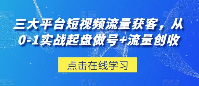 三大平台短视频流量获客，从0-1实战起盘做号+流量创收-鑫梵淘