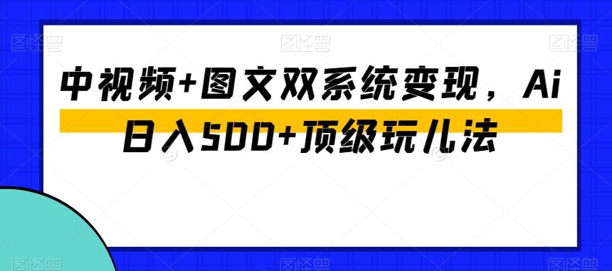 中视频+图文双系统变现，Ai日入500+顶级玩儿法-鑫梵淘