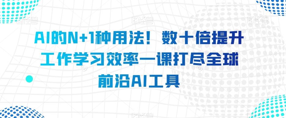 AI的N+1种用法！数十倍提升工作学习效率一课打尽全球前沿AI工具-鑫梵淘