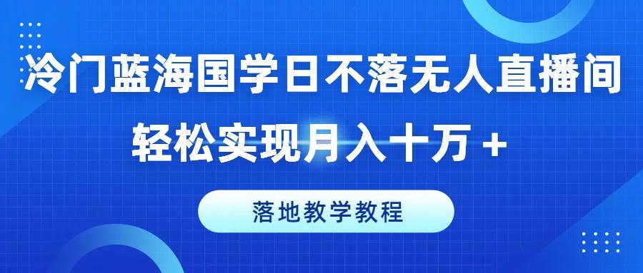 冷门蓝海国学日不落无人直播间，轻松实现月入十万+，落地教学教程【揭秘】-鑫梵淘