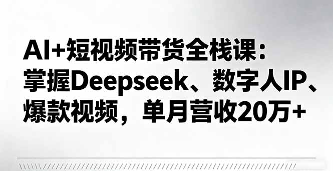 AI+短视频带货全栈课：掌握Deepseek、数字人IP、爆款视频，单月营收20万+-鑫梵淘