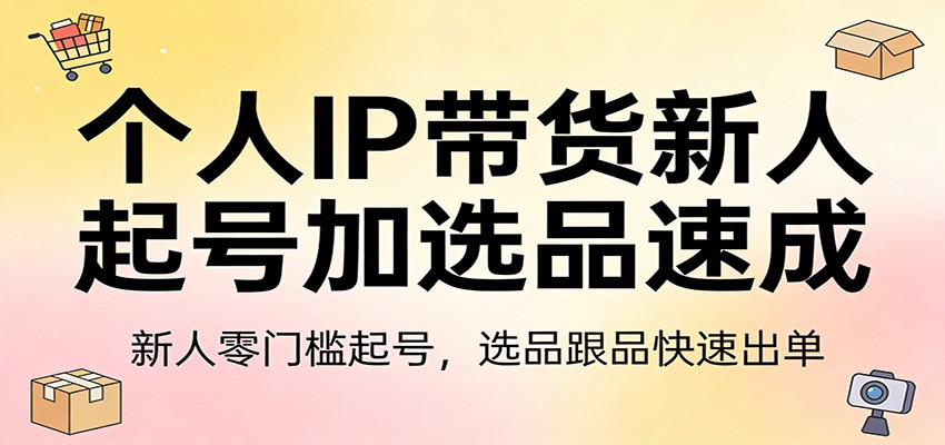 个人IP带货新人起号加选品速成：新人零门槛起号，选品跟品快速出单-鑫梵淘