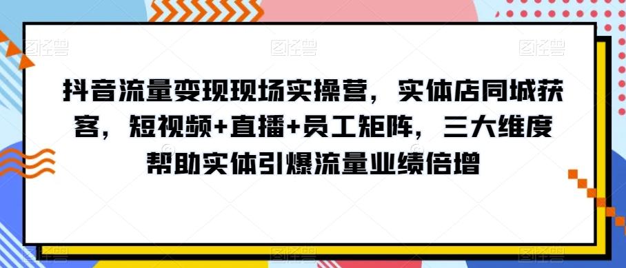 抖音流量变现现场实操营，实体店同城获客，短视频+直播+员工矩阵，三大维度帮助实体引爆流量业绩倍增-鑫梵淘