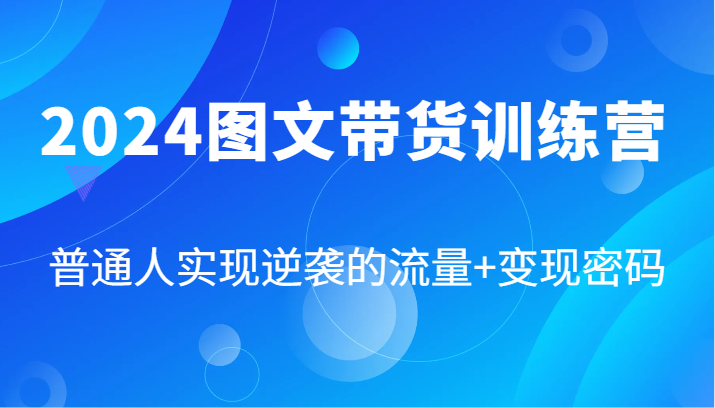 2024图文带货训练营，普通人实现逆袭的流量+变现密码(87节课)-鑫梵淘
