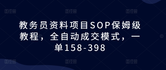 教务员资料项目SOP保姆级教程，全自动成交模式，一单158-398-鑫梵淘